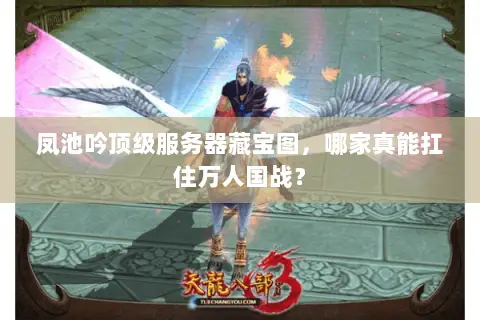 凤池吟顶级服务器藏宝图,哪家真能扛住万人国战? 凤池吟顶级服务器藏宝图,哪家真能扛住万人国战?