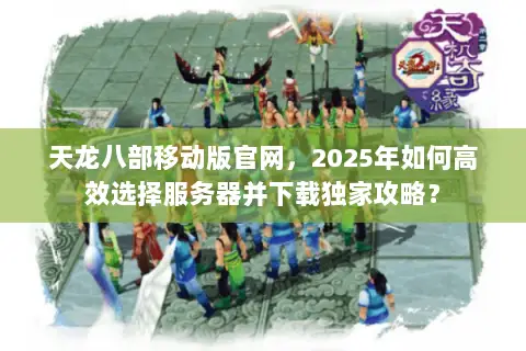 天龙八部移动版官网,2025年如何高效选择服务器并下载独家攻略? 天龙八部移动版官网,2025年如何高效选择服务器并下载独家攻略?