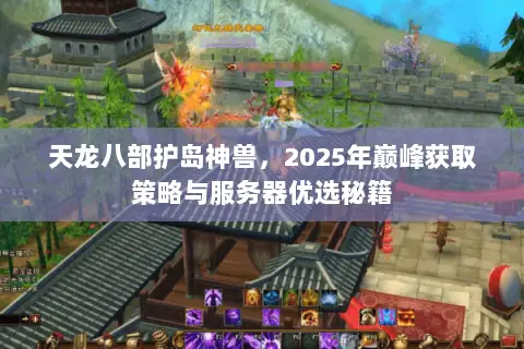 天龙八部护岛神兽,2025年巅峰获取策略与服务器优选秘籍 天龙八部护岛神兽,2025年巅峰获取策略与服务器优选秘籍