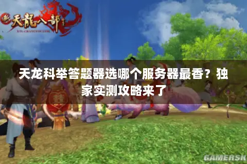 天龙科举答题器选哪个服务器最香?独家实测攻略来了 天龙科举答题器选哪个服务器最香?独家实测攻略来了
