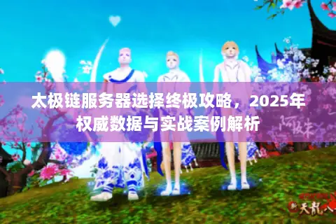 太极链服务器选择终极攻略,2025年权威数据与实战案例解析 太极链服务器选择终极攻略,2025年权威数据与实战案例解析