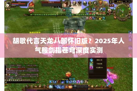 胡歌代言天龙八部怀旧版?2025年人气服剑指苍穹深度实测 胡歌代言天龙八部怀旧版?2025年人气服剑指苍穹深度实测