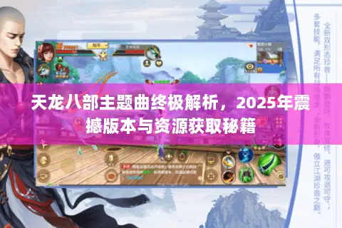 天龙八部主题曲终极解析,2025年震撼版本与资源获取秘籍 天龙八部主题曲终极解析,2025年震撼版本与资源获取秘籍