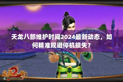 天龙八部维护时间2024最新动态,如何精准规避停机损失? 天龙八部维护时间2024最新动态,如何精准规避停机损失?