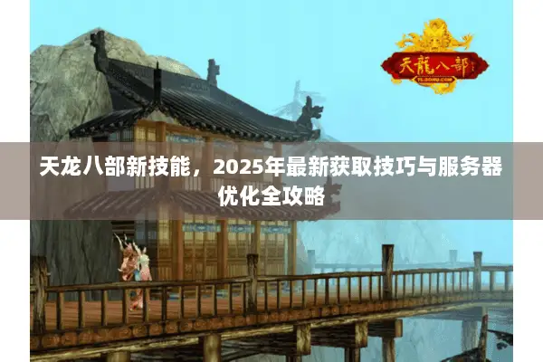 天龙八部新技能,2025年最新获取技巧与服务器优化全攻略 天龙八部新技能,2025年最新获取技巧与服务器优化全攻略