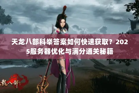 天龙八部科举答案如何快速获取？2025服务器优化与满分通关秘籍
