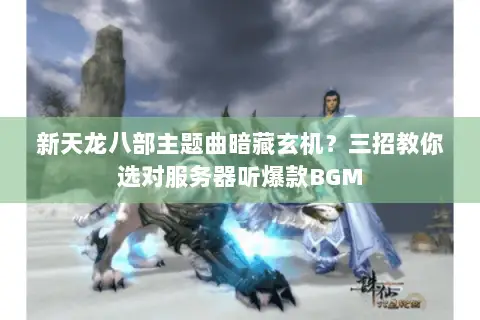 新天龙八部主题曲暗藏玄机？三招教你选对服务器听爆款BGM