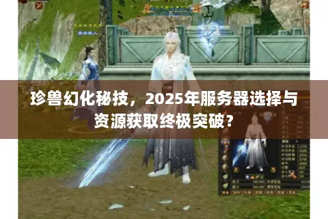 珍兽幻化秘技,2025年服务器选择与资源获取终极突破? 珍兽幻化秘技,2025年服务器选择与资源获取终极突破?