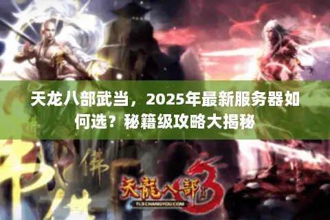 天龙八部武当,2025年最新服务器如何选?秘籍级攻略大揭秘 天龙八部武当,2025年最新服务器如何选?秘籍级攻略大揭秘