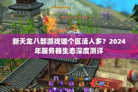 新天龙八部游戏哪个区活人多？2024年服务器生态深度测评