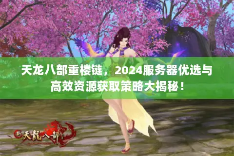 天龙八部重楼链,2024服务器优选与高效资源获取策略大揭秘! 天龙八部重楼链,2024服务器优选与高效资源获取策略大揭秘!