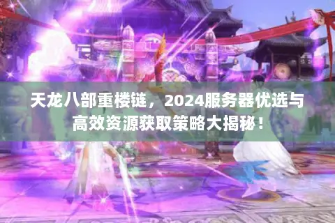 天龙八部重楼链,2024服务器优选与高效资源获取策略大揭秘! 天龙八部重楼链,2024服务器优选与高效资源获取策略大揭秘!