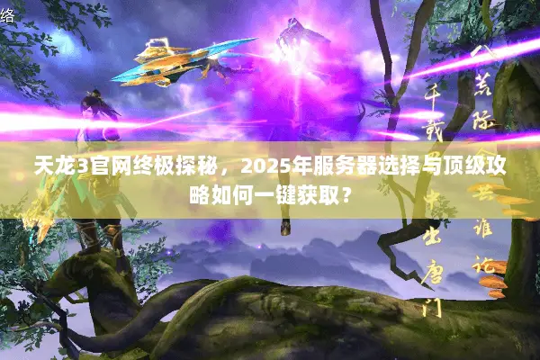 天龙3官网终极探秘，2025年服务器选择与顶级攻略如何一键获取？