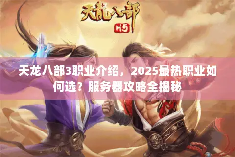 天龙八部3职业介绍,2025最热职业如何选?服务器攻略全揭秘 天龙八部3职业介绍,2025最热职业如何选?服务器攻略全揭秘