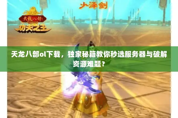 天龙八部ol下载,独家秘籍教你秒选服务器与破解资源难题? 天龙八部ol下载,独家秘籍教你秒选服务器与破解资源难题?