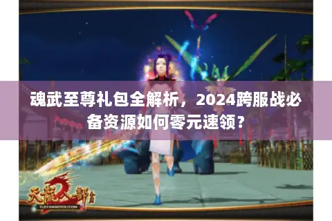 魂武至尊礼包全解析,2024跨服战必备资源如何零元速领? 魂武至尊礼包全解析,2024跨服战必备资源如何零元速领?