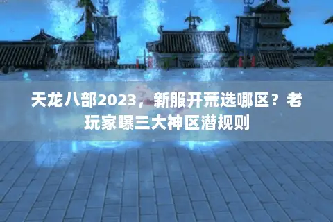天龙八部2023,新服开荒选哪区?老玩家曝三大神区潜规则 天龙八部2023,新服开荒选哪区?老玩家曝三大神区潜规则