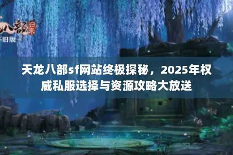 天龙八部sf网站终极探秘,2025年权威私服选择与资源攻略大放送 天龙八部sf网站终极探秘,2025年权威私服选择与资源攻略大放送