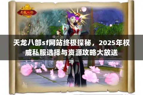 天龙八部sf网站终极探秘,2025年权威私服选择与资源攻略大放送 天龙八部sf网站终极探秘,2025年权威私服选择与资源攻略大放送