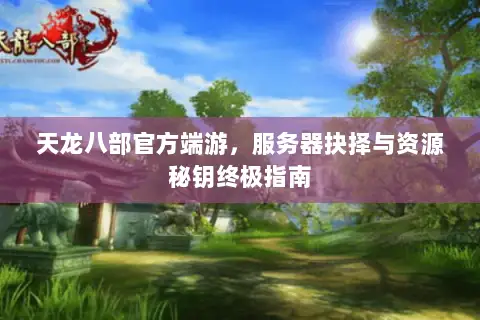 天龙八部官方端游,服务器抉择与资源秘钥终极指南 天龙八部官方端游,服务器抉择与资源秘钥终极指南