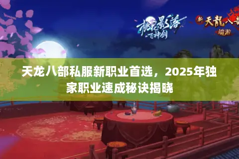 天龙八部私服新职业首选,2025年独家职业速成秘诀揭晓 天龙八部私服新职业首选,2025年独家职业速成秘诀揭晓
