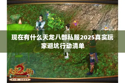 现在有什么天龙八部私服2025真实玩家避坑行动清单 现在有什么天龙八部私服2025真实玩家避坑行动清单