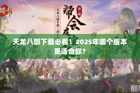 天龙八部下载必看!2025年哪个版本更适合你? 天龙八部下载必看!2025年哪个版本更适合你?