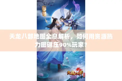 天龙八部地图全息解析,如何用资源热力图碾压90%玩家? 天龙八部地图全息解析,如何用资源热力图碾压90%玩家?