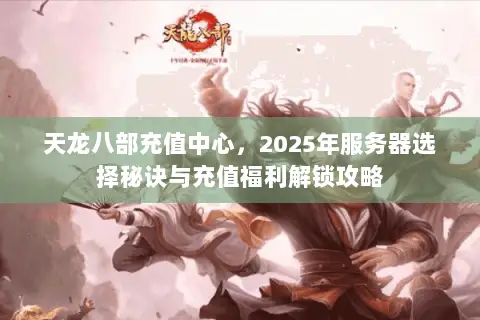 天龙八部充值中心,2025年服务器选择秘诀与充值福利解锁攻略 天龙八部充值中心,2025年服务器选择秘诀与充值福利解锁攻略