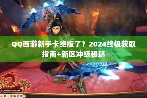 QQ西游新手卡绝版了?2024终极获取指南+新区冲级秘籍 QQ西游新手卡绝版了?2024终极获取指南+新区冲级秘籍