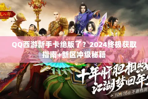 QQ西游新手卡绝版了?2024终极获取指南+新区冲级秘籍 QQ西游新手卡绝版了?2024终极获取指南+新区冲级秘籍