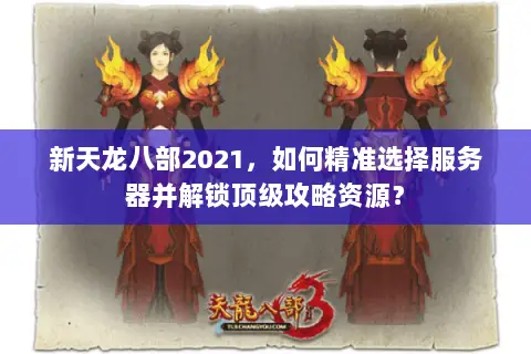 新天龙八部2021,如何精准选择服务器并解锁顶级攻略资源? 新天龙八部2021,如何精准选择服务器并解锁顶级攻略资源?