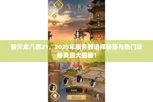 新天龙八部21,2025年服务器选择秘籍与热门攻略资源大揭秘! 新天龙八部21,2025年服务器选择秘籍与热门攻略资源大揭秘!