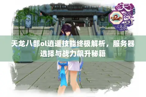 天龙八部ol逍遥技能终极解析，服务器选择与战力飙升秘籍