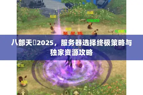 八部天龍2025,服务器选择终极策略与独家资源攻略 八部天龍2025,服务器选择终极策略与独家资源攻略