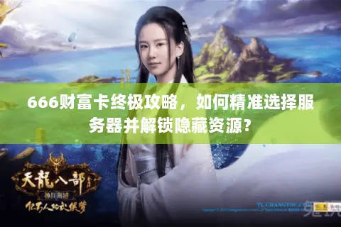 666财富卡终极攻略,如何精准选择服务器并解锁隐藏资源? 666财富卡终极攻略,如何精准选择服务器并解锁隐藏资源?