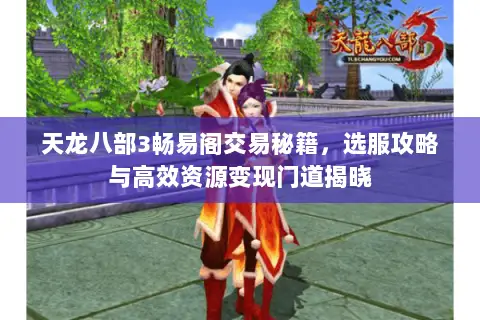 天龙八部3畅易阁交易秘籍,选服攻略与高效资源变现门道揭晓 天龙八部3畅易阁交易秘籍,选服攻略与高效资源变现门道揭晓