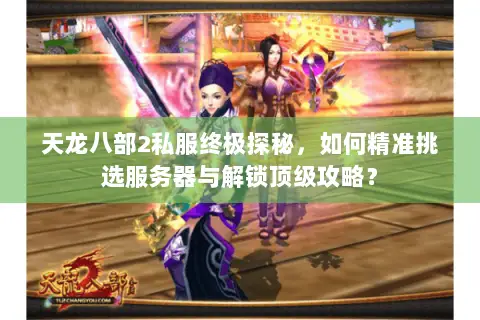 天龙八部2私服终极探秘,如何精准挑选服务器与解锁顶级攻略? 天龙八部2私服终极探秘,如何精准挑选服务器与解锁顶级攻略?