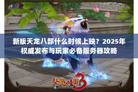 新版天龙八部什么时候上映?2025年权威发布与玩家必备服务器攻略 新版天龙八部什么时候上映?2025年权威发布与玩家必备服务器攻略
