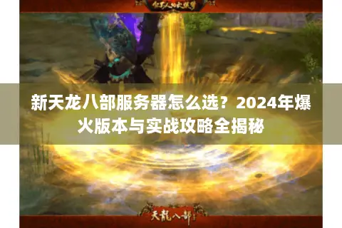 新天龙八部服务器怎么选?2024年爆火版本与实战攻略全揭秘 新天龙八部服务器怎么选?2024年爆火版本与实战攻略全揭秘