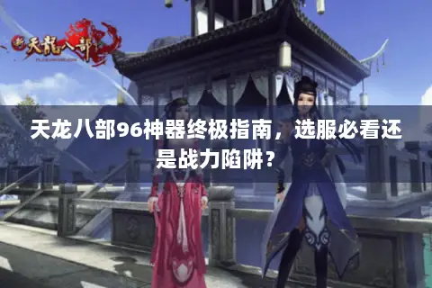 天龙八部96神器终极指南,选服必看还是战力陷阱? 天龙八部96神器终极指南,选服必看还是战力陷阱?