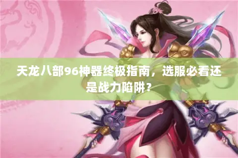 天龙八部96神器终极指南,选服必看还是战力陷阱? 天龙八部96神器终极指南,选服必看还是战力陷阱?