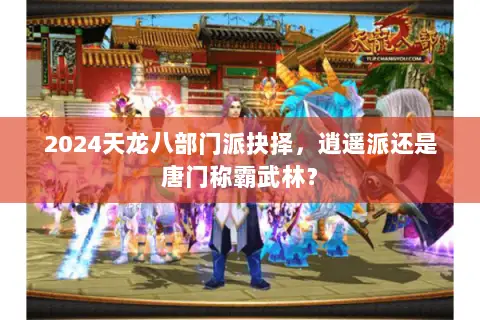 2024天龙八部门派抉择,逍遥派还是唐门称霸武林? 2024天龙八部门派抉择,逍遥派还是唐门称霸武林?