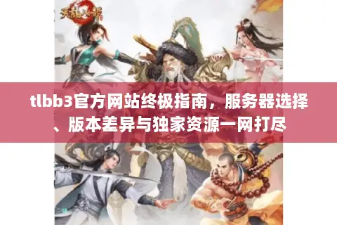 tlbb3官方网站终极指南,服务器选择、版本差异与独家资源一网打尽 tlbb3官方网站终极指南,服务器选择、版本差异与独家资源一网打尽