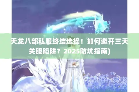 天龙八部私服终结选择！如何避开三天关服陷阱？2025防坑指南)