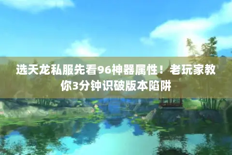 选天龙私服先看96神器属性!老玩家教你3分钟识破版本陷阱 选天龙私服先看96神器属性!老玩家教你3分钟识破版本陷阱