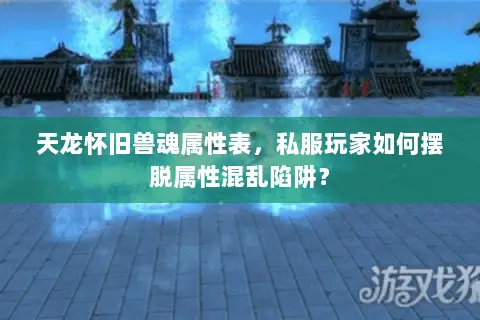 天龙怀旧兽魂属性表,私服玩家如何摆脱属性混乱陷阱? 天龙怀旧兽魂属性表,私服玩家如何摆脱属性混乱陷阱?