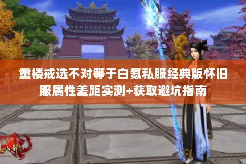 重楼戒选不对等于白氪私服经典版怀旧服属性差距实测+获取避坑指南 重楼戒选不对等于白氪私服经典版怀旧服属性差距实测+获取避坑指南