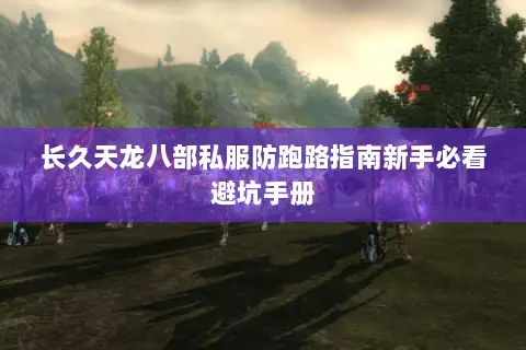 长久天龙八部私服防跑路指南新手必看避坑手册 长久天龙八部私服防跑路指南新手必看避坑手册