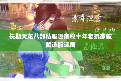 长期天龙八部私服哪家稳十年老玩家破解选服迷局 长期天龙八部私服哪家稳十年老玩家破解选服迷局